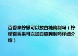 百香果檸檬可以放白糖腌制嗎（檸檬百香果可以加白糖腌制嗎詳細(xì)介紹）