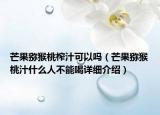 芒果獼猴桃榨汁可以嗎（芒果獼猴桃汁什么人不能喝詳細(xì)介紹）