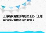 土地確權(quán)地里沒有地怎么辦（土地確權(quán)后沒有地怎么辦介紹）