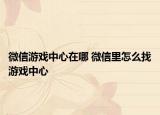 微信游戲中心在哪 微信里怎么找游戲中心