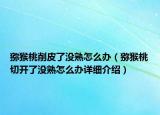 獼猴桃削皮了沒熟怎么辦（獼猴桃切開了沒熟怎么辦詳細介紹）