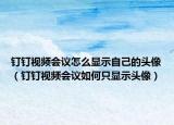 釘釘視頻會(huì)議怎么顯示自己的頭像（釘釘視頻會(huì)議如何只顯示頭像）