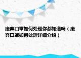 廢棄口罩如何處理你都知道嗎（廢棄口罩如何處理詳細(xì)介紹）