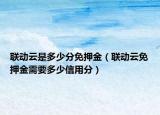 聯(lián)動(dòng)云是多少分免押金（聯(lián)動(dòng)云免押金需要多少信用分）
