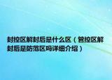 封控區(qū)解封后是什么區(qū)（管控區(qū)解封后是防范區(qū)嗎詳細(xì)介紹）