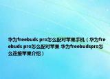 華為freebuds pro怎么配對(duì)蘋(píng)果手機(jī)（華為freebuds pro怎么配對(duì)蘋(píng)果 華為freebudspro怎么連接蘋(píng)果介紹）