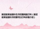 新冠疫苗加強(qiáng)針在月經(jīng)期間能打嗎（新冠疫苗加強(qiáng)針月經(jīng)期可以打嗎詳細(xì)介紹）
