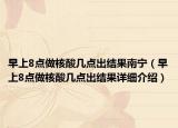 早上8點(diǎn)做核酸幾點(diǎn)出結(jié)果南寧（早上8點(diǎn)做核酸幾點(diǎn)出結(jié)果詳細(xì)介紹）