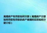 離婚房產(chǎn)有貸款如何分割（離婚房產(chǎn)分割如何貸款有貸款的房產(chǎn)離婚時(shí)應(yīng)該如何分割介紹）