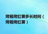 烤箱烤紅薯多長(zhǎng)時(shí)間（烤箱烤紅薯）