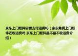 京東上門取件需要支付運費嗎（京東免費上門取件還收運費嗎 京東上門取件是不是不收運費介紹）