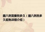 臘八粥需要熬多久（臘八粥熬多久能熟詳細介紹）