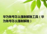 華為賬號(hào)怎么強(qiáng)制解除工具（華為賬號(hào)怎么強(qiáng)制解除）