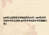 ppt怎么設(shè)置藝術(shù)字的位置為水平（ppt藝術(shù)字位置水平怎么設(shè)置 ppt藝術(shù)字位置水平在哪里介紹）