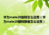 華為mate20旋轉(zhuǎn)怎么設(shè)置（華為mate20翻轉(zhuǎn)靜音怎么設(shè)置）