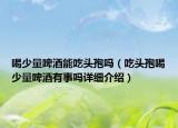 喝少量啤酒能吃頭孢嗎（吃頭孢喝少量啤酒有事嗎詳細(xì)介紹）