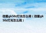 微星gk50z燈光怎么調(diào)（微星gk50z燈光怎么調(diào)）