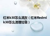 紅米k30怎么清灰（紅米R(shí)edmik30怎么清理垃圾）