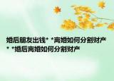 婚后朋友出錢(qián)* *離婚如何分割財(cái)產(chǎn)* *婚后離婚如何分割財(cái)產(chǎn)