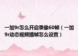 一加9r怎么開啟錄像60幀（一加9r動態(tài)視頻插幀怎么設(shè)置）