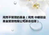 周克平管理的基金（周克 中郵創(chuàng)業(yè)基金管理有限公司原總經理）