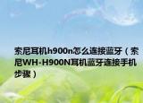 索尼耳機h900n怎么連接藍牙（索尼WH-H900N耳機藍牙連接手機步驟）