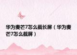 華為麥芒7怎么截長屏（華為麥芒7怎么截屏）