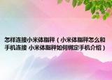 怎樣連接小米體脂秤（小米體脂秤怎么和手機連接 小米體脂秤如何綁定手機介紹）