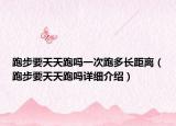跑步要天天跑嗎一次跑多長距離（跑步要天天跑嗎詳細介紹）