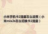 小米手機卡2流量怎么設置（小米mix2s怎么切換卡2流量）