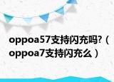 oppoa57支持閃充嗎?（oppoa7支持閃充么）