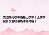 去濕熱用茯苓還是土茯苓（土茯苓配什么能祛濕熱詳細(xì)介紹）