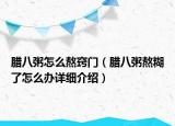 臘八粥怎么熬竅門（臘八粥熬糊了怎么辦詳細介紹）