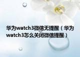 華為watch3微信無提醒（華為watch3怎么關(guān)閉微信提醒）