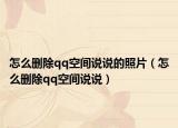 怎么刪除qq空間說(shuō)說(shuō)的照片（怎么刪除qq空間說(shuō)說(shuō)）