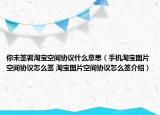 你未簽署淘寶空間協(xié)議什么意思（手機(jī)淘寶圖片空間協(xié)議怎么簽 淘寶圖片空間協(xié)議怎么簽介紹）