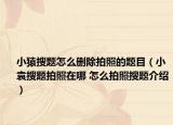小猿搜題怎么刪除拍照的題目（小袁搜題拍照在哪 怎么拍照搜題介紹）
