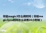 榮耀magic3怎么調(diào)時間（榮耀magic3pro時間怎么設置24小時制）