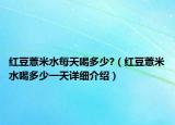 紅豆薏米水每天喝多少?（紅豆薏米水喝多少一天詳細(xì)介紹）
