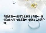 電腦桌面esc壁紙怎么取消（電腦esc屏保怎么關閉 電腦桌面esc屏保怎么取消介紹）