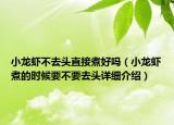 小龍蝦不去頭直接煮好嗎（小龍蝦煮的時(shí)候要不要去頭詳細(xì)介紹）