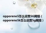 opporeno5怎么設置5G網(wǎng)絡（opporeno5k怎么設置5g網(wǎng)絡）