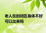 老人在封閉區(qū)身體不好可以出來嗎