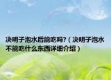 決明子泡水后能吃嗎?（決明子泡水不能吃什么東西詳細(xì)介紹）