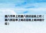 臘八節(jié)早上吃臘八粥還是晚上吃（臘八粥是早上喝還是晚上喝詳細介紹）