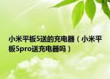 小米平板5送的充電器（小米平板5pro送充電器嗎）