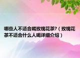 哪些人不適合喝玫瑰花茶?（玫瑰花茶不適合什么人喝詳細(xì)介紹）