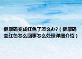 健康碼變成紅色了怎么辦?（健康碼變紅色怎么回事怎么處理詳細介紹）
