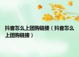 抖音怎么上團(tuán)購(gòu)鏈接（抖音怎么上團(tuán)購(gòu)鏈接）