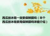 西瓜放冰箱一定要保鮮膜嗎（半個西瓜放冰箱要用保鮮膜嗎詳細介紹）